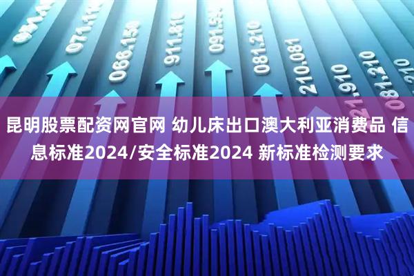 昆明股票配资网官网 幼儿床出口澳大利亚消费品 信息标准2024/安全标准2024 新标准检测要求