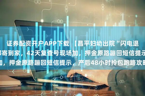证券配资开户APP下载 【昌平妇幼出院“闪电退押”】出生证手机秒批邮寄到家,42天复查号现场加,押金原路蹦回短信提示,产后48小时拎包跑路攻略