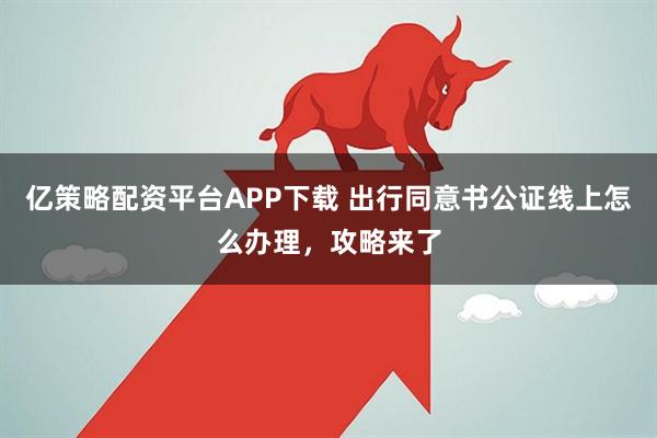亿策略配资平台APP下载 出行同意书公证线上怎么办理,攻略来了