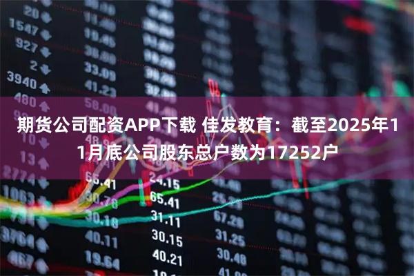 期货公司配资APP下载 佳发教育：截至2025年11月底公司股东总户数为17252户