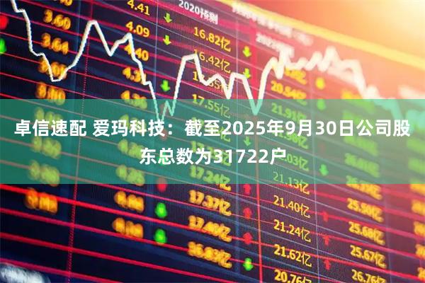 卓信速配 爱玛科技：截至2025年9月30日公司股东总数为31722户