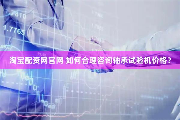 淘宝配资网官网 如何合理咨询轴承试验机价格?