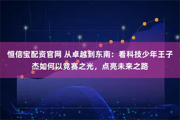 恒信宝配资官网 从卓越到东南：看科技少年王子杰如何以竞赛之光，点亮未来之路