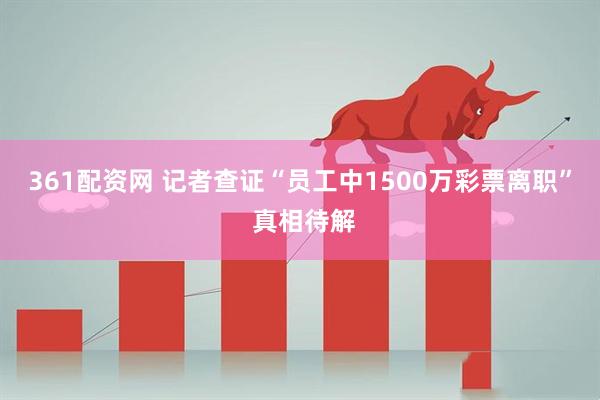 361配资网 记者查证“员工中1500万彩票离职” 真相待解