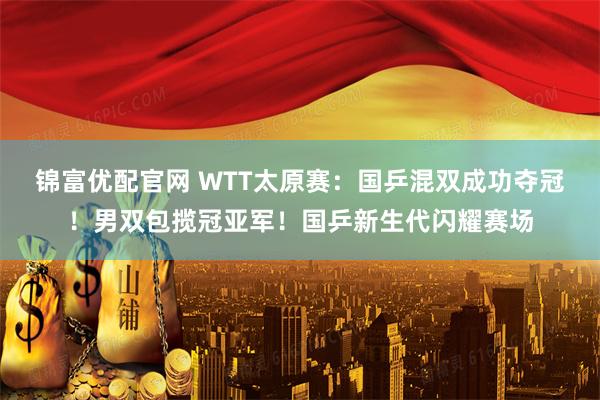 锦富优配官网 WTT太原赛：国乒混双成功夺冠！男双包揽冠亚军！国乒新生代闪耀赛场