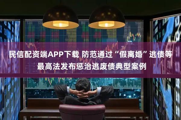 民信配资端APP下载 防范通过“假离婚”逃债等 最高法发布惩治逃废债典型案例