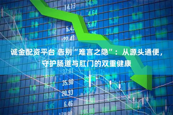 诚金配资平台 告别“难言之隐”：从源头通便，守护肠道与肛门的双重健康