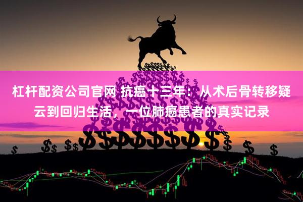 杠杆配资公司官网 抗癌十三年：从术后骨转移疑云到回归生活，一位肺癌患者的真实记录