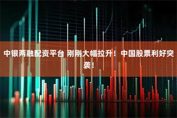中银两融配资平台 刚刚大幅拉升！中国股票利好突袭！