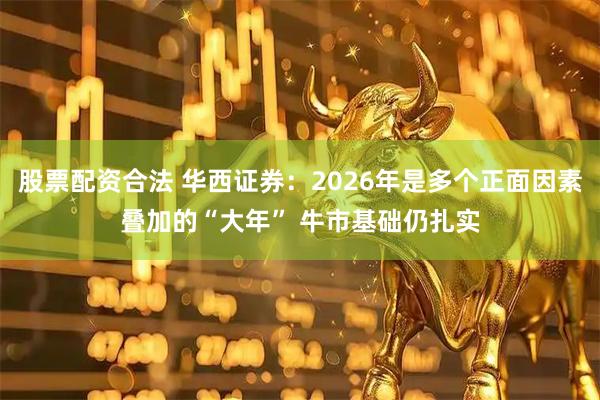 股票配资合法 华西证券：2026年是多个正面因素叠加的“大年” 牛市基础仍扎实