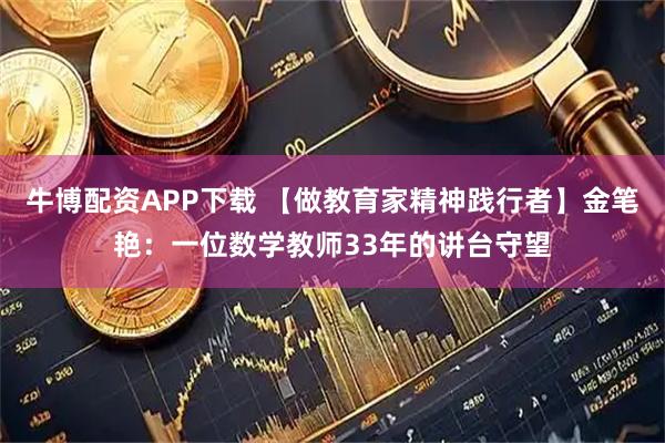 牛博配资APP下载 【做教育家精神践行者】金笔艳：一位数学教师33年的讲台守望