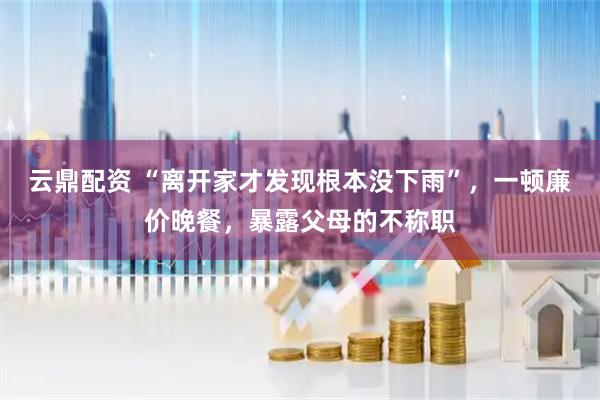 云鼎配资 “离开家才发现根本没下雨”，一顿廉价晚餐，暴露父母的不称职