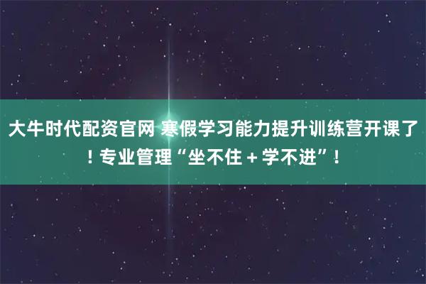 大牛时代配资官网 寒假学习能力提升训练营开课了! 专业管理“坐不住＋学不进”！
