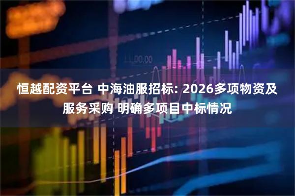 恒越配资平台 中海油服招标: 2026多项物资及服务采购 明确多项目中标情况