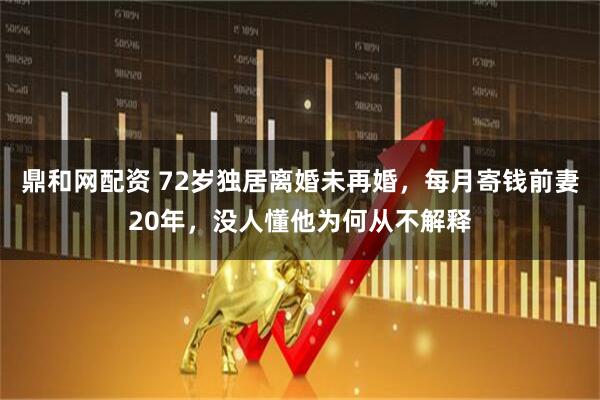 鼎和网配资 72岁独居离婚未再婚,每月寄钱前妻20年,没人懂他为何从不解释