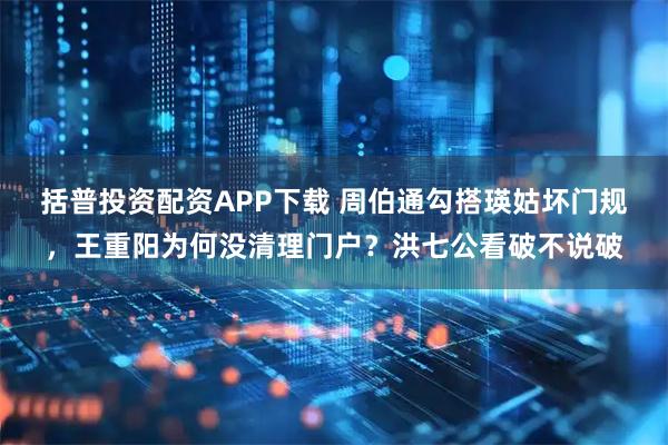 括普投资配资APP下载 周伯通勾搭瑛姑坏门规,王重阳为何没清理门户?洪七公看破不说破