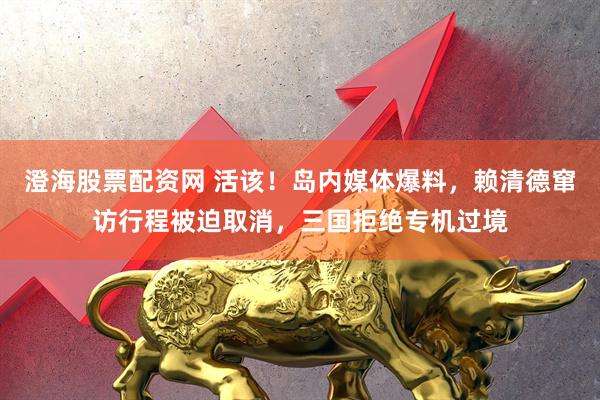 澄海股票配资网 活该!岛内媒体爆料,赖清德窜访行程被迫取消,三国拒绝专机过境