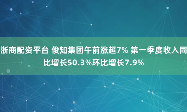 浙商配资平台 俊知集团午前涨超7% 第一季度收入同比增长50.3%环比增长7.9%