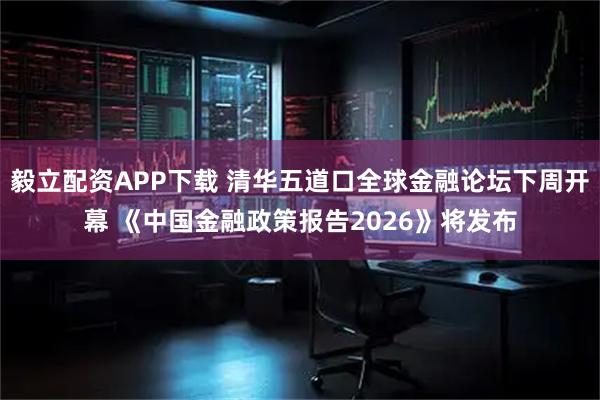 毅立配资APP下载 清华五道口全球金融论坛下周开幕 《中国金融政策报告2026》将发布