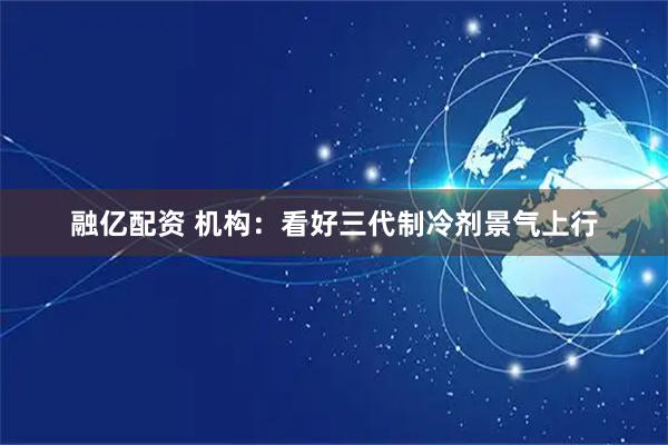 融亿配资 机构：看好三代制冷剂景气上行