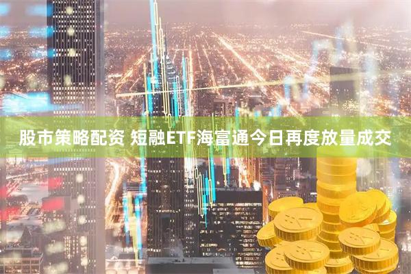 股市策略配资 短融ETF海富通今日再度放量成交