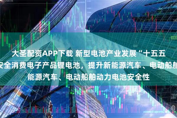 大圣配资APP下载 新型电池产业发展“十五五”规划：发展高安全消费电子产品锂电池，提升新能源汽车、电动船舶动力电池安全性